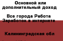 Основной или дополнительный доход - Все города Работа » Заработок в интернете   . Калининградская обл.